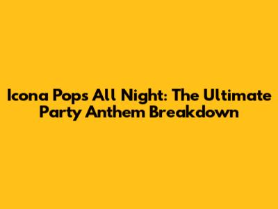 Icona Pop's All Night: The Ultimate Party Anthem Breakdown