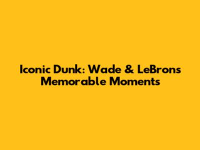 Iconic Dunk: Wade & LeBron's Memorable Moments