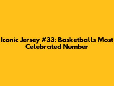 Iconic Jersey #33: Basketball's Most Celebrated Number