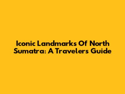 Iconic Landmarks Of North Sumatra: A Traveler's Guide
