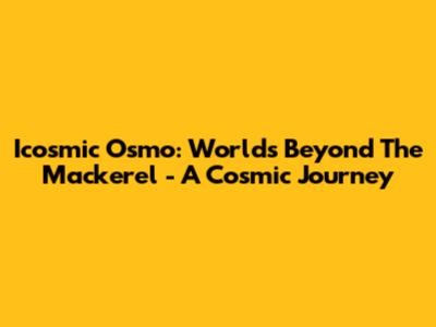 Icosmic Osmo: Worlds Beyond The Mackerel - A Cosmic Journey