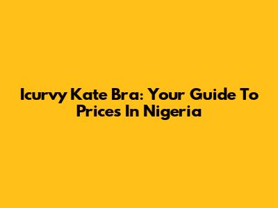 Icurvy Kate Bra: Your Guide To Prices In Nigeria