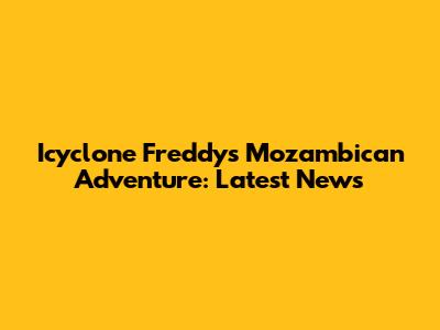 Icyclone Freddy's Mozambican Adventure: Latest News