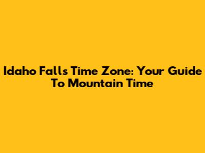 Idaho Falls Time Zone: Your Guide To Mountain Time