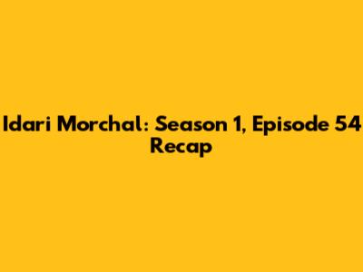 Idari Morchal: Season 1, Episode 54 Recap