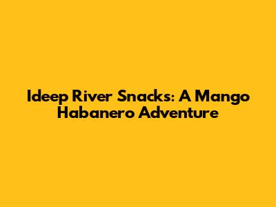 Ideep River Snacks: A Mango Habanero Adventure