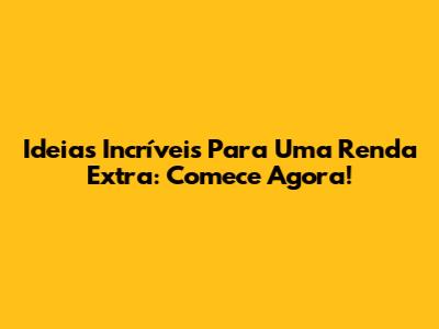Ideias Incríveis Para Uma Renda Extra: Comece Agora!