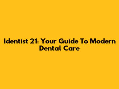 Identist 21: Your Guide To Modern Dental Care