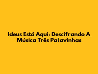 Ideus Está Aqui: Descifrando A Música 'Três Palavinhas'