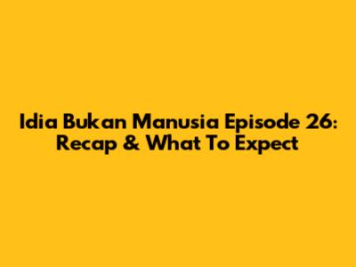 Idia Bukan Manusia Episode 26: Recap & What To Expect