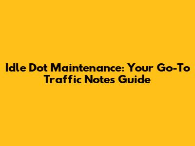Idle Dot Maintenance: Your Go-To Traffic Notes Guide