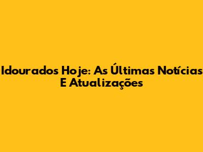 Idourados Hoje: As Últimas Notícias E Atualizações