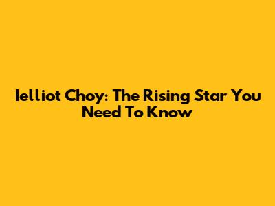 Ielliot Choy: The Rising Star You Need To Know