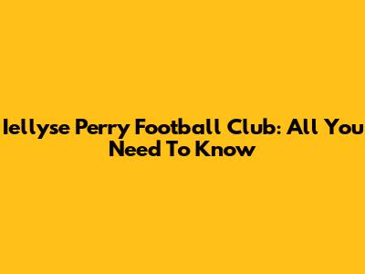 Iellyse Perry Football Club: All You Need To Know