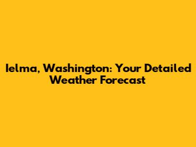 Ielma, Washington: Your Detailed Weather Forecast