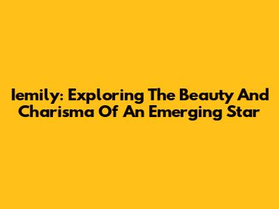 Iemily: Exploring The Beauty And Charisma Of An Emerging Star