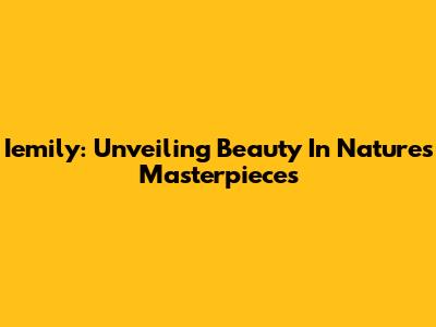 Iemily: Unveiling Beauty In Nature's Masterpieces