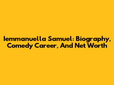 Iemmanuella Samuel: Biography, Comedy Career, And Net Worth