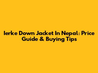Ierke Down Jacket In Nepal: Price Guide & Buying Tips