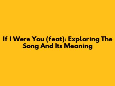 If I Were You (feat): Exploring The Song And Its Meaning