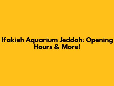 Ifakieh Aquarium Jeddah: Opening Hours & More!