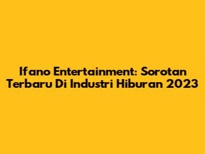 Ifano Entertainment: Sorotan Terbaru Di Industri Hiburan 2023