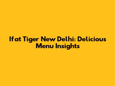 Ifat Tiger New Delhi: Delicious Menu Insights