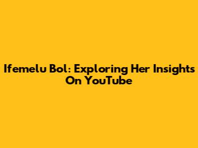 Ifemelu Bol: Exploring Her Insights On YouTube