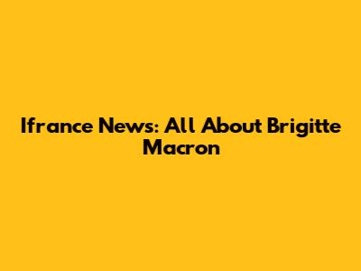 Ifrance News: All About Brigitte Macron