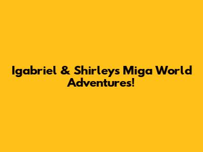 Igabriel & Shirley's Miga World Adventures!