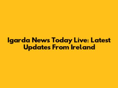 Igarda News Today Live: Latest Updates From Ireland