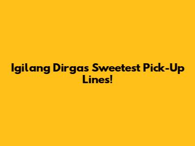 Igilang Dirga's Sweetest Pick-Up Lines!