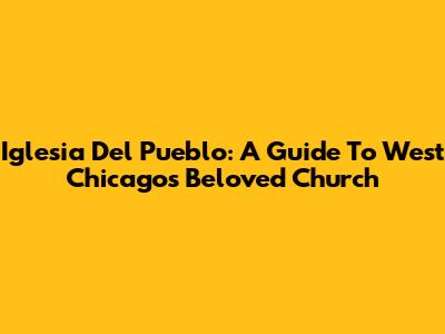 Iglesia Del Pueblo: A Guide To West Chicago's Beloved Church