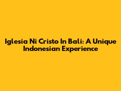 Iglesia Ni Cristo In Bali: A Unique Indonesian Experience
