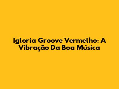 Igloria Groove Vermelho: A Vibração Da Boa Música