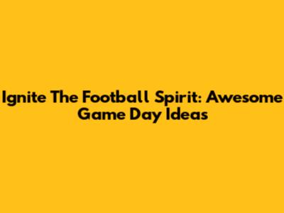 Ignite The Football Spirit: Awesome Game Day Ideas