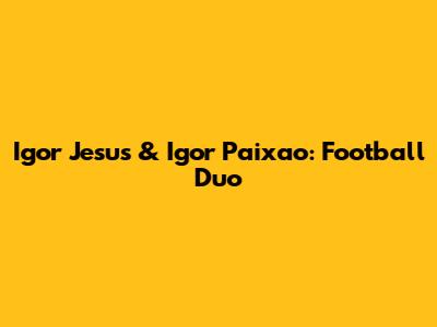 Igor Jesus & Igor Paixao: Football Duo