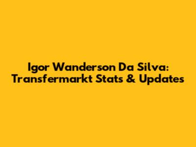 Igor Wanderson Da Silva: Transfermarkt Stats & Updates