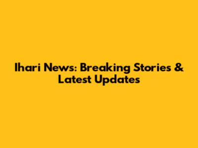Ihari News: Breaking Stories & Latest Updates
