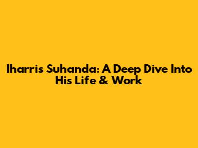 Iharris Suhanda: A Deep Dive Into His Life & Work
