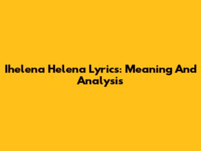 Ihelena Helena Lyrics: Meaning And Analysis
