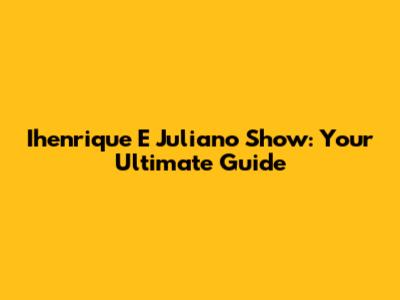 Ihenrique E Juliano Show: Your Ultimate Guide