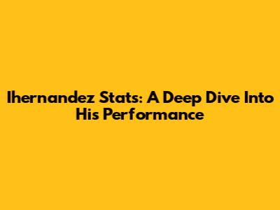 Ihernandez Stats: A Deep Dive Into His Performance