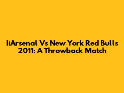 IiArsenal Vs New York Red Bulls 2011: A Throwback Match