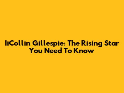 IiCollin Gillespie: The Rising Star You Need To Know