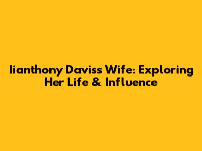 Iianthony Davis's Wife: Exploring Her Life & Influence