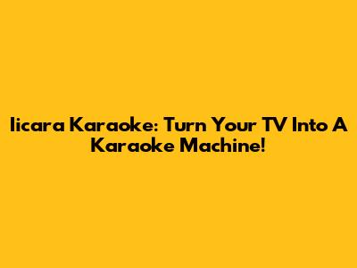 Iicara Karaoke: Turn Your TV Into A Karaoke Machine!