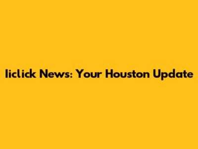 Iiclick News: Your Houston Update