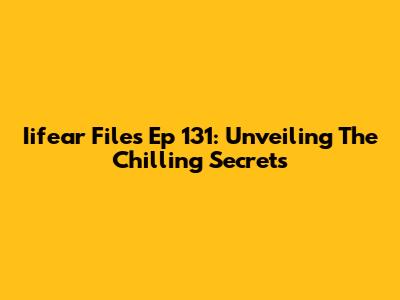 Iifear Files Ep 131: Unveiling The Chilling Secrets