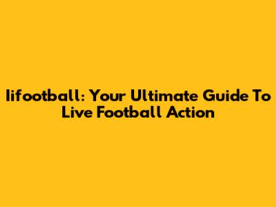 Iifootball: Your Ultimate Guide To Live Football Action